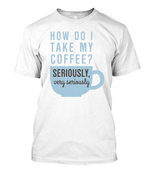 How Do I Take My Coffee Seriously Very Seriously T-Shirt