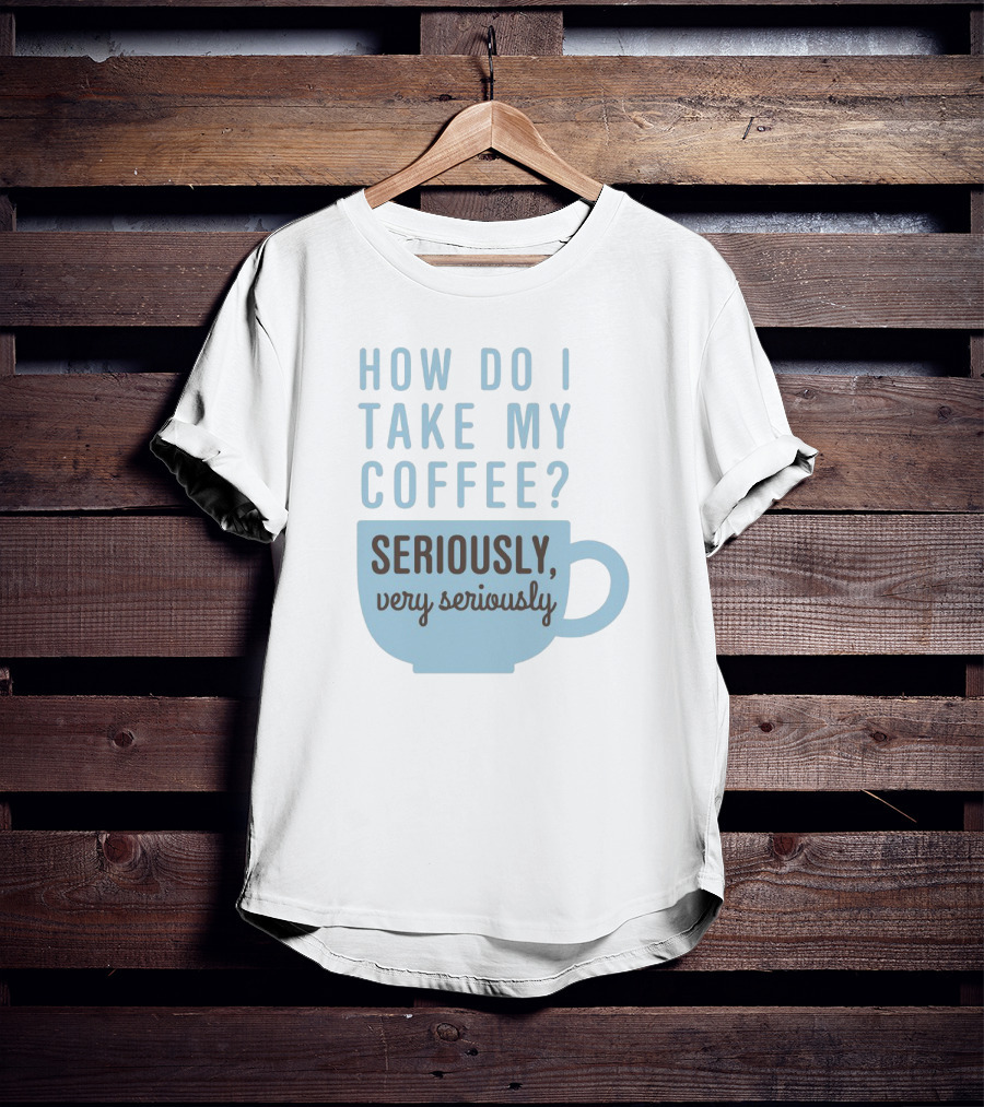 How Do I Take My Coffee Seriously Very Seriously T-Shirt