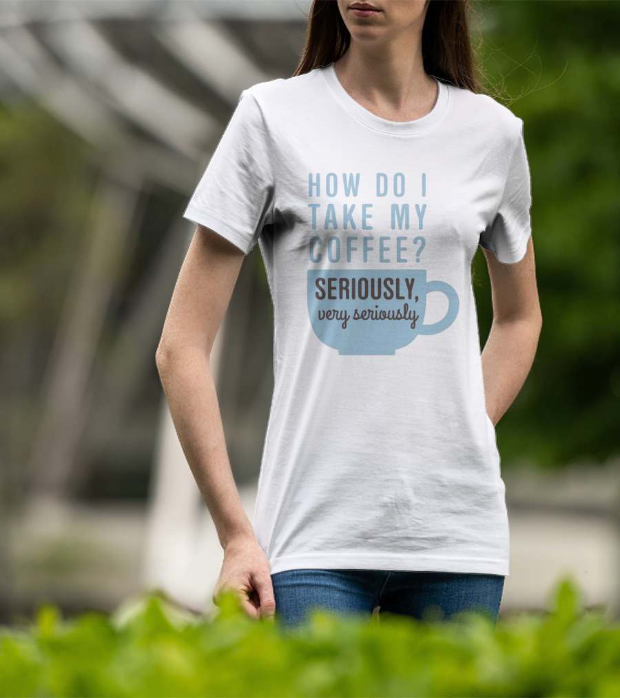 How Do I Take My Coffee Seriously Very Seriously T-Shirt