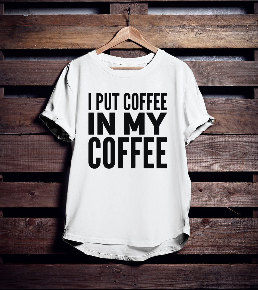 I Put Coffee In My Coffee T-Shirt