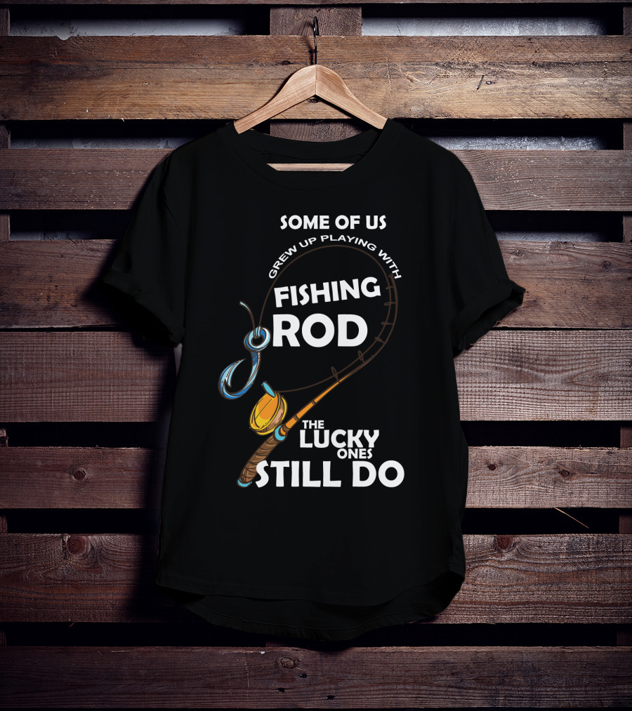 Some Of Us Grew Up Playing With Fishing Rod The Lucky Ones Still Do T-Shirt