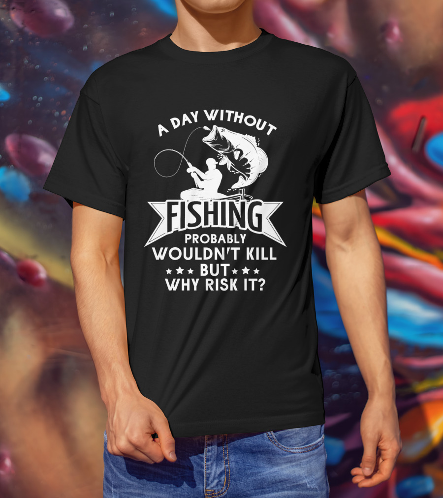 A Day Without Fishing Probably Wouldn't Kill But Why Risk It Humor Angler T-Shirt
