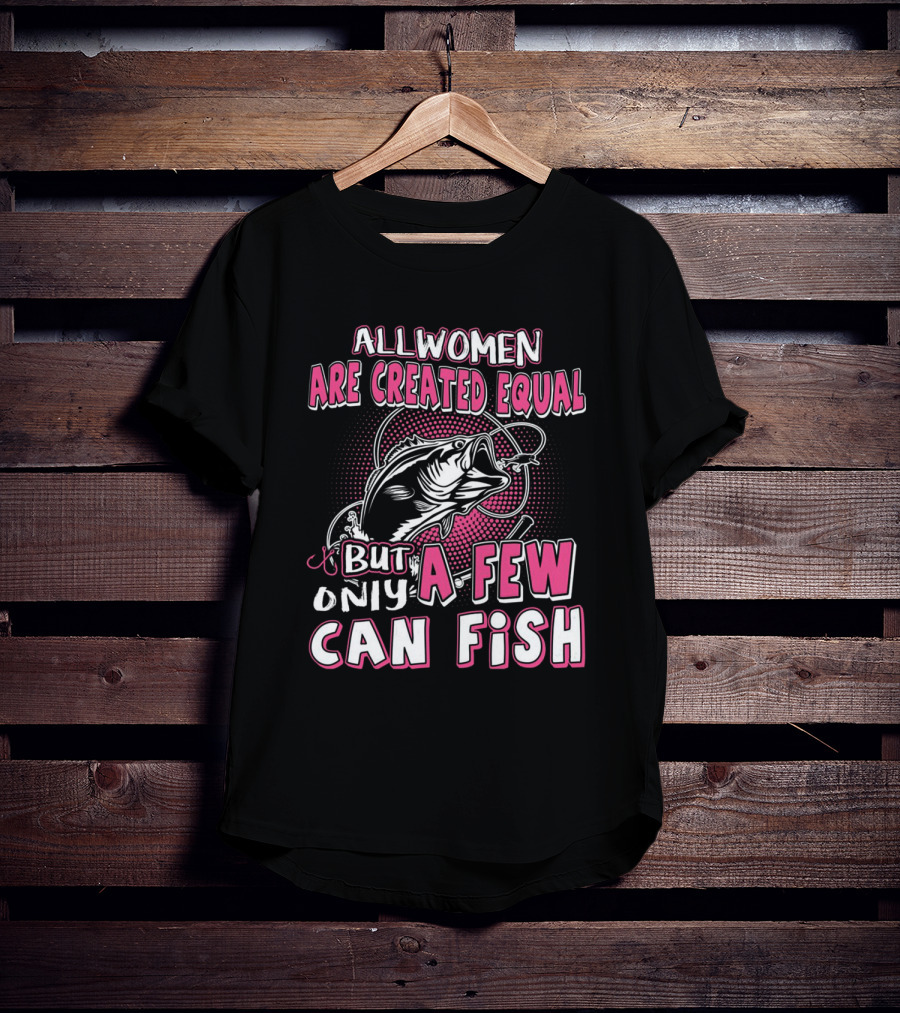 All Women Are Created Equal But Only A Few Can Fish With Graphic Of Fish And Hook T-Shirt