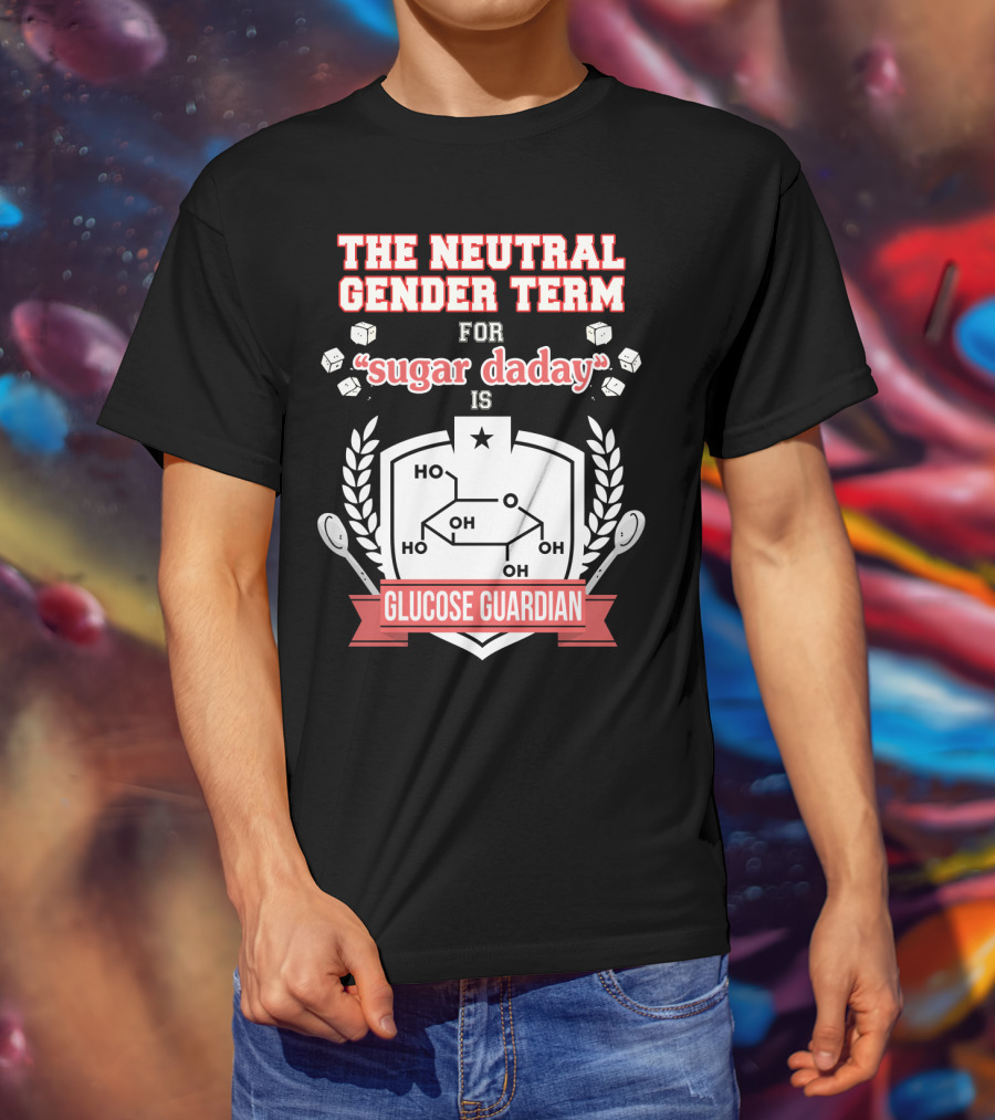The Neutral Gender Term For Sugar Daday Is Glucose Guardian Chemistry Humor T-Shirt