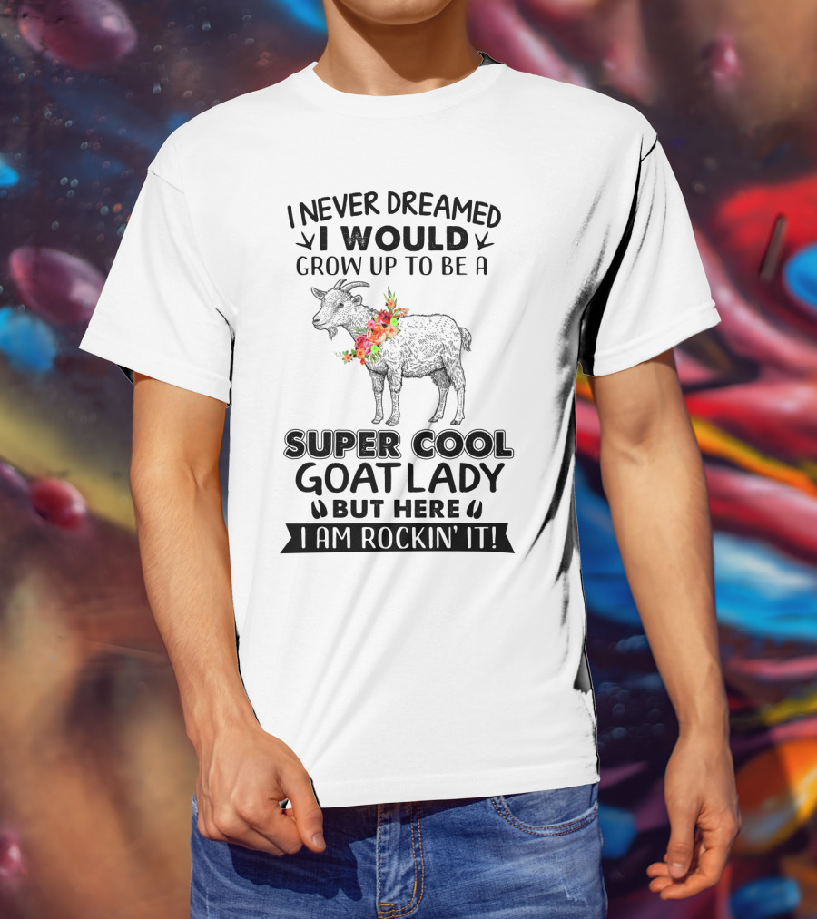 I Never Dreamed I Would Grow Up To Be A Super Cool Goat Lady But Here I Am Rockin' It T-Shirt