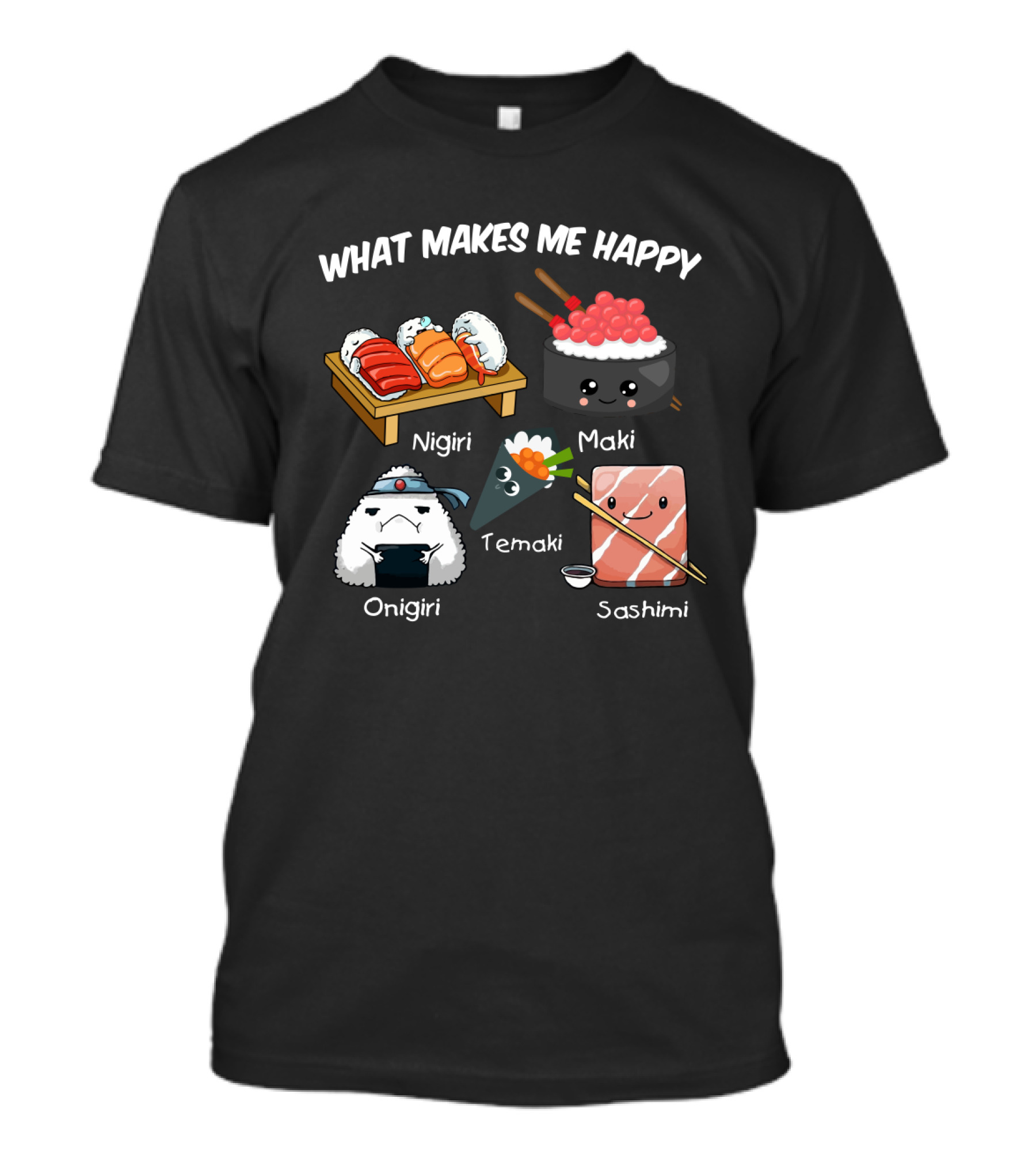 What Makes Me Happy Nigiri Maki Temaki Onigiri Sashimi Cute Sushi Characters T-Shirt