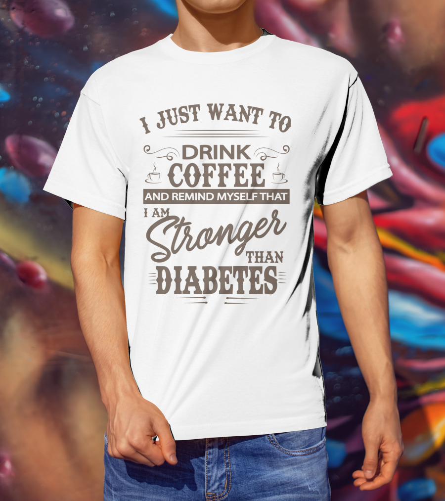 I Just Want To Drink Coffee And Remind Myself That I Am Stronger Than Diabetes T-Shirt