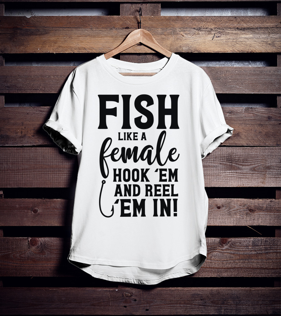 Fish Like A Female Hook 'Em And Reel 'Em IN T-Shirt