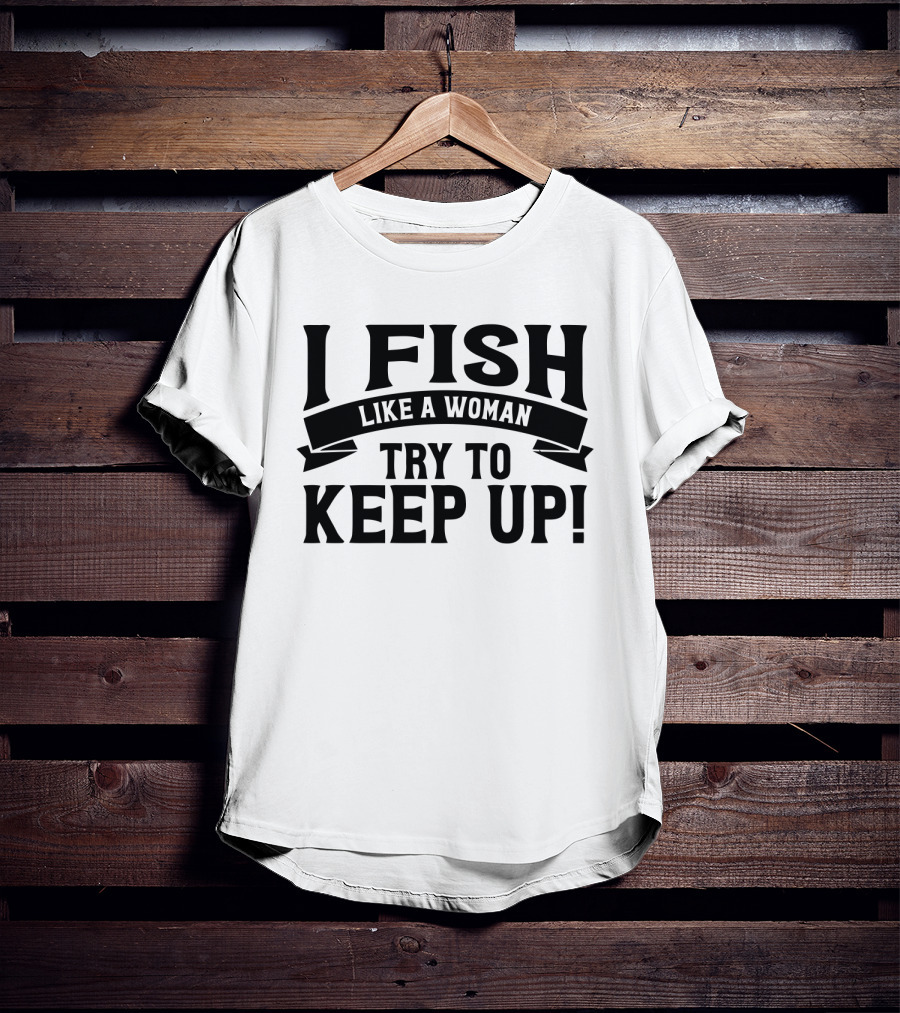 I Fish Like A Woman Try To Keep Up T-Shirt