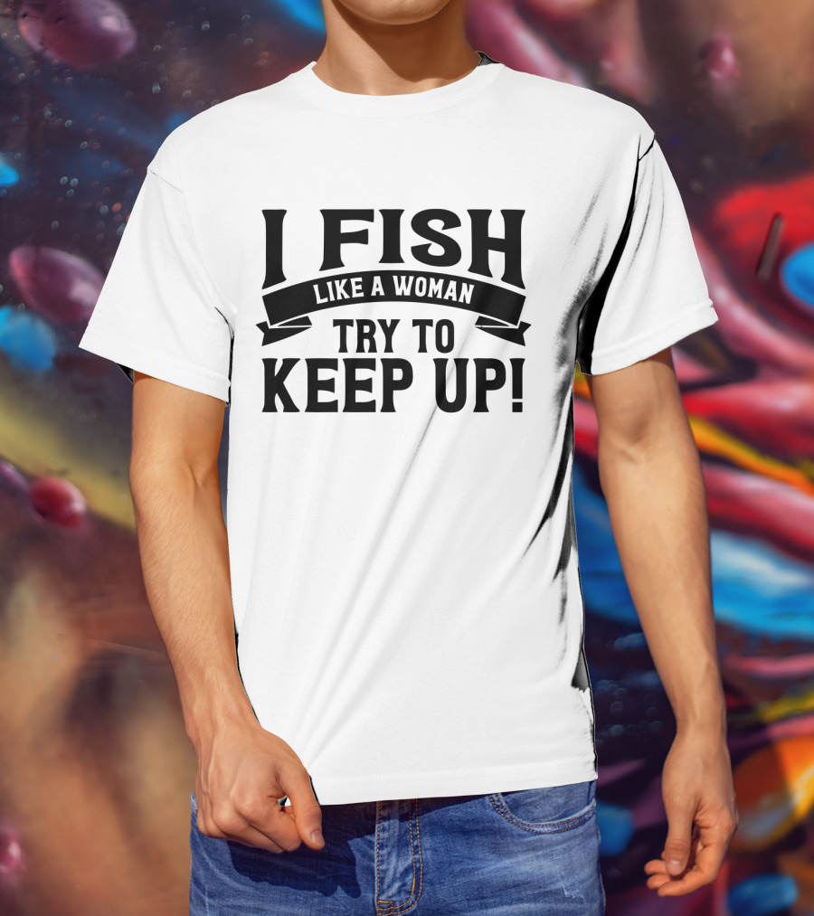 I Fish Like A Woman Try To Keep Up T-Shirt