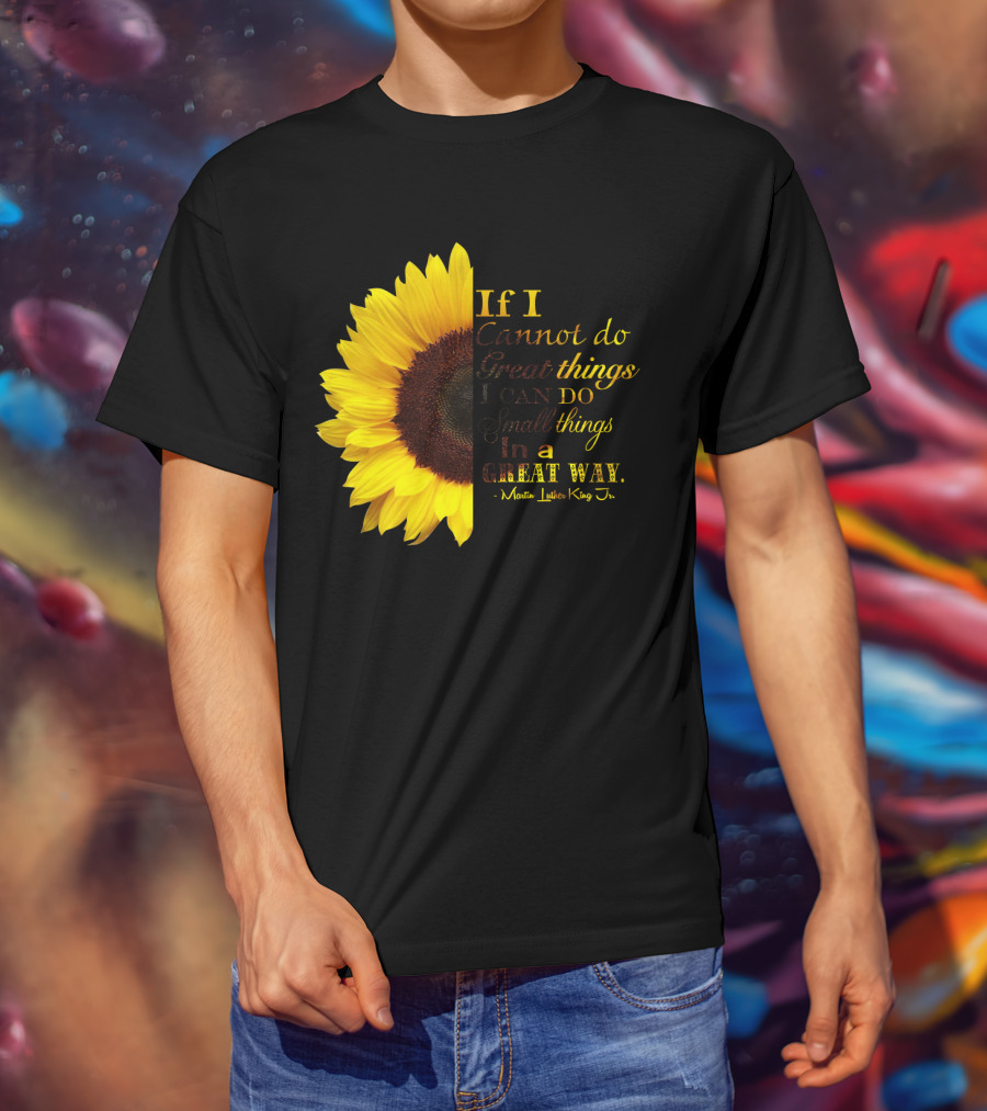Sunflower - Martin Luther King Jr. If I Cannot Do Great Things I Can Do Small Things In A Great Way T-Shirt