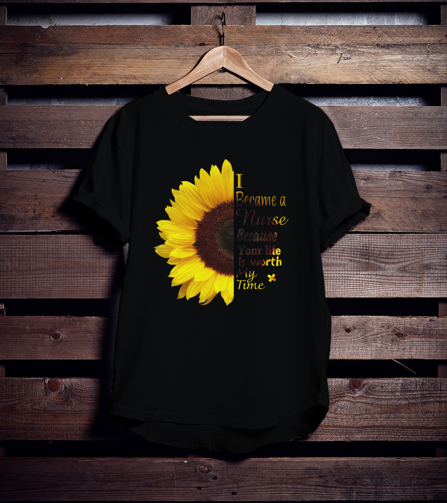 Sunflower I Became A Nurse Because Your Life Is Worth My Time T-Shirt
