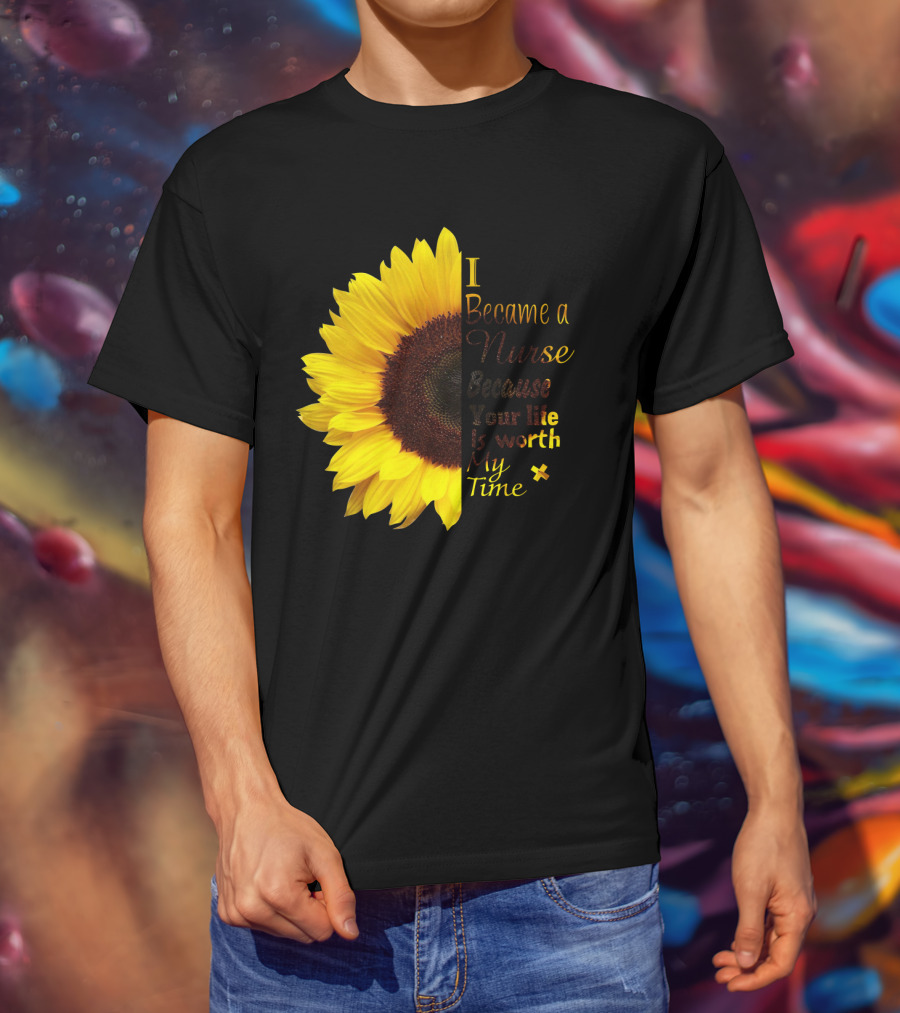 Sunflower I Became A Nurse Because Your Life Is Worth My Time T-Shirt
