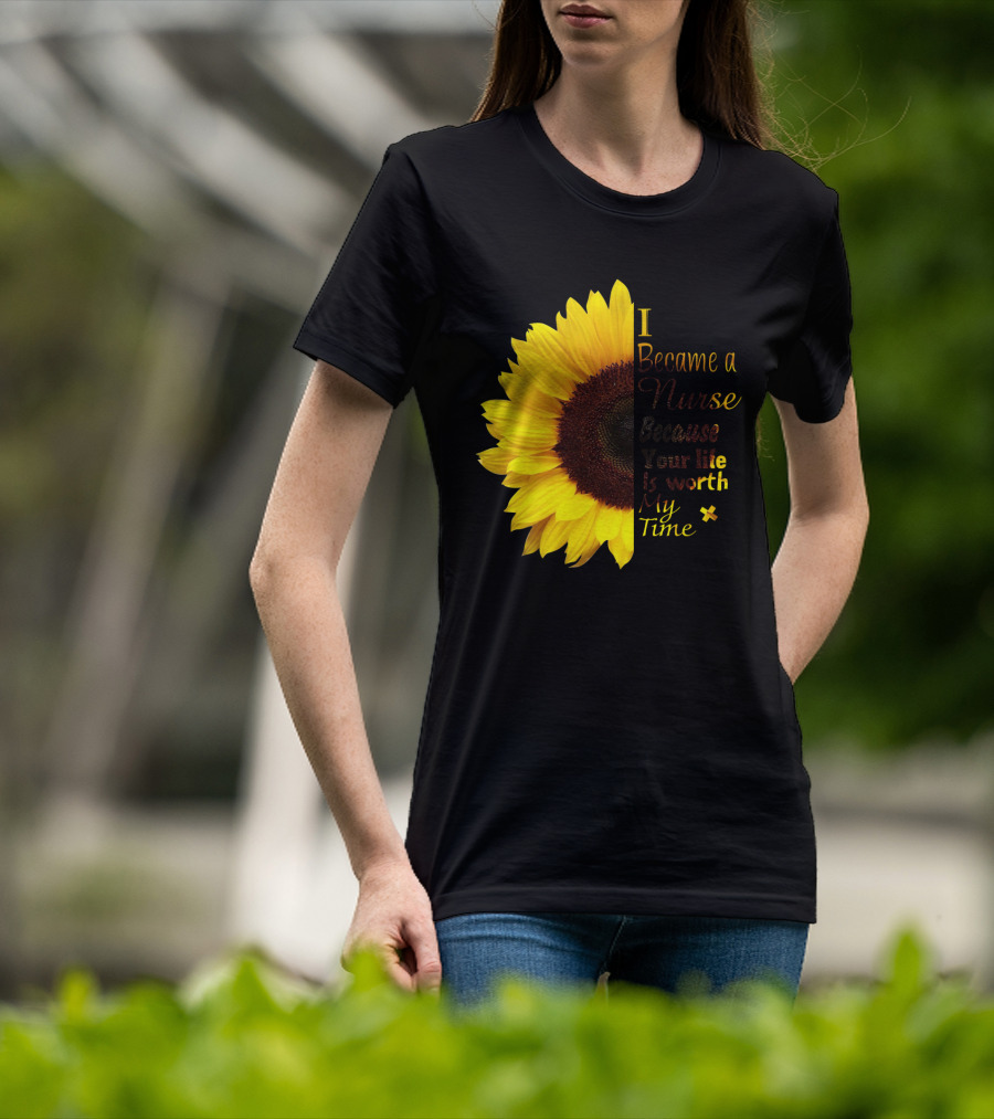 Sunflower I Became A Nurse Because Your Life Is Worth My Time T-Shirt
