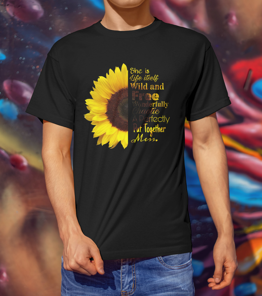 She Is Life Itself Wild And Free Wonderfully Chaotic Perfectly Put Together Mess Sunflower T-Shirt