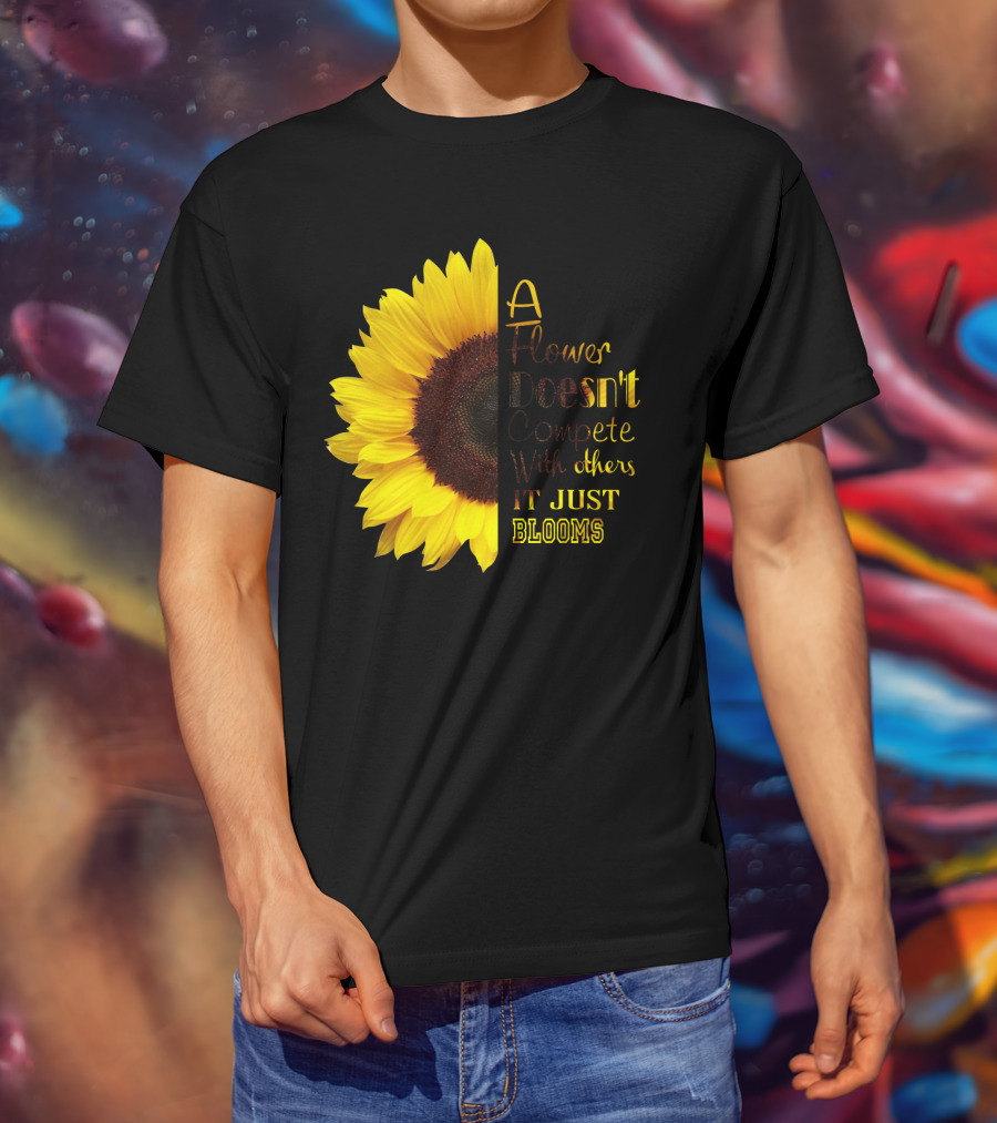 A Flower Doesn't Compete With Others It Just Blooms Sunflower T-Shirt