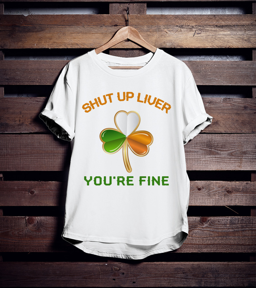 Shut Up Liver You're Fine St Patrick's Day Three Leaves Shamrock T-Shirt