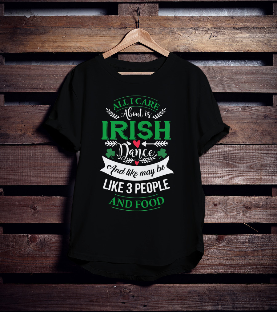 All I Care About Is Irish Dance And Like Maybe 3 People And Food T-Shirt