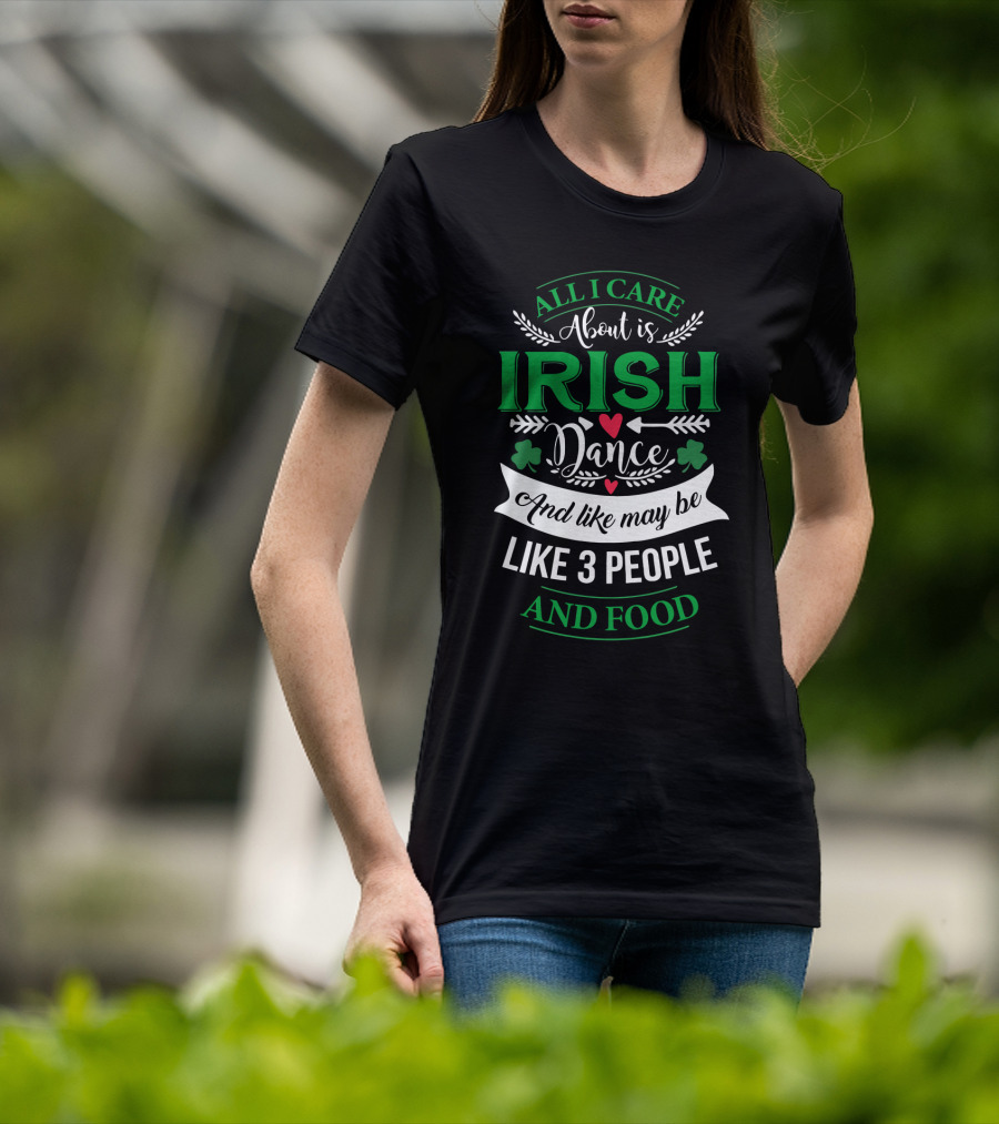 All I Care About Is Irish Dance And Like Maybe 3 People And Food T-Shirt