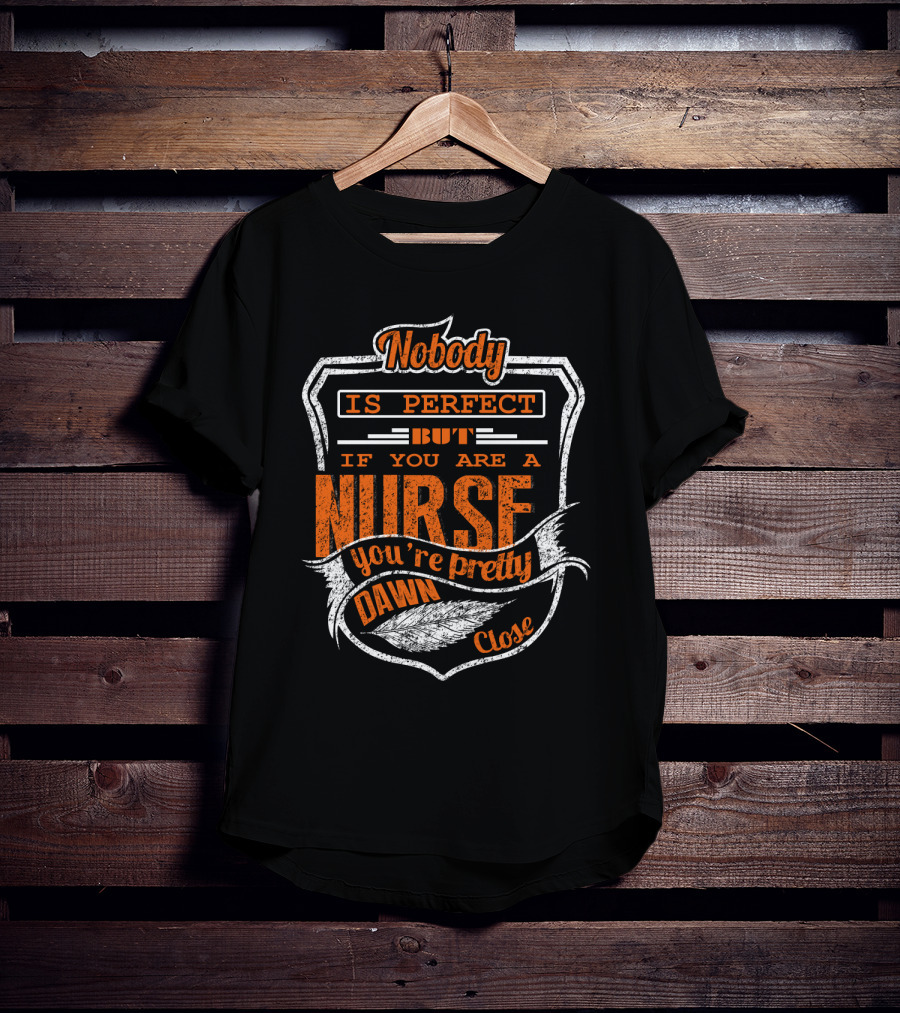 Nobody Is Perfect But If You Are A Nurse You're Pretty Dawn Close T-Shirt