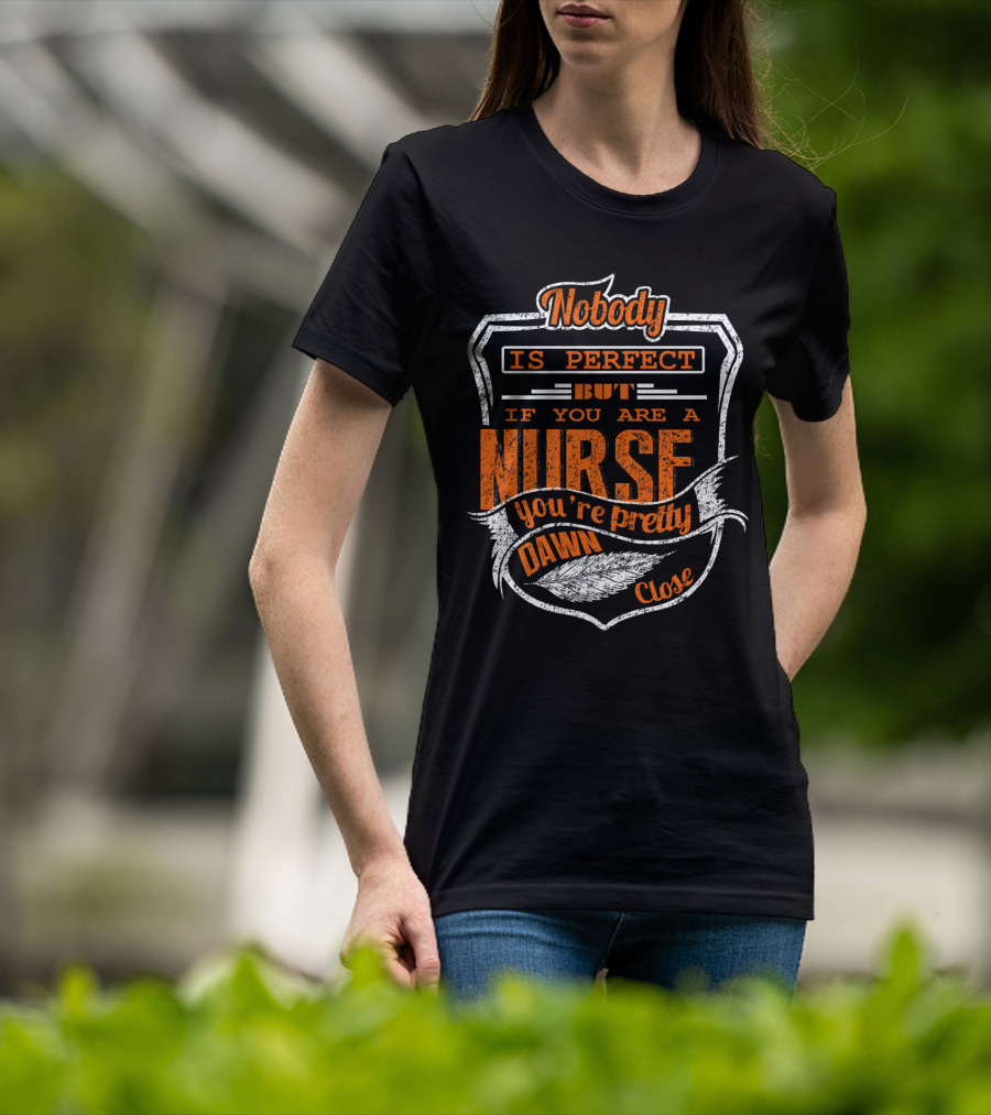 Nobody Is Perfect But If You Are A Nurse You're Pretty Dawn Close T-Shirt