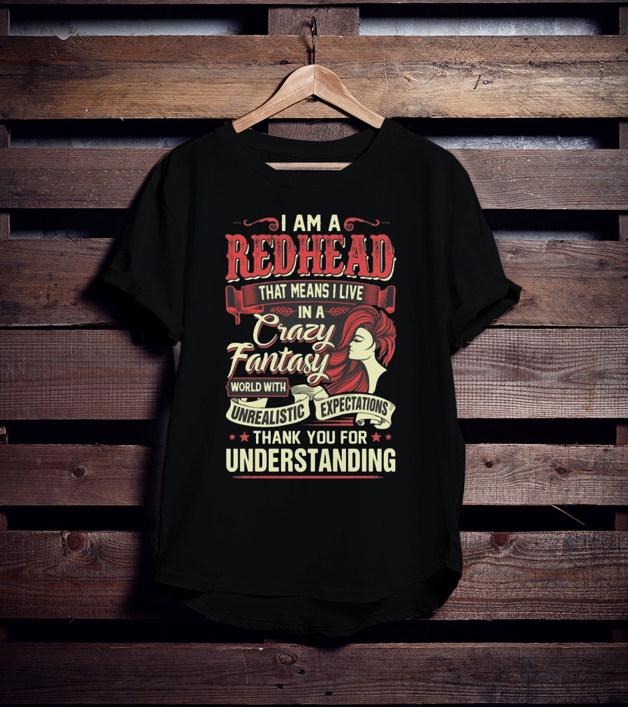 I Am A Redhead That Means I Live In A Crazy Fantasy World With Unrealistic Expectations Thank You For Understanding T-Shirt