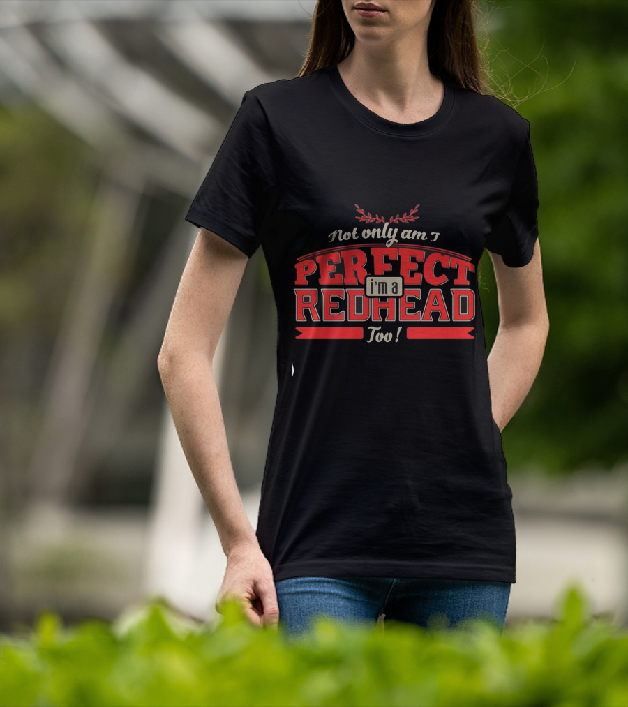 Not Only Am I Perfect I'm A Redhead Too T-Shirt