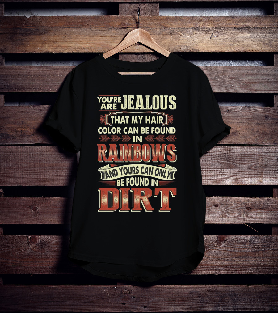 You're Jealous That My Hair Color Can Be Found IN Rainbows And Yours Can Only Be Found IN Dirt T-Shirt