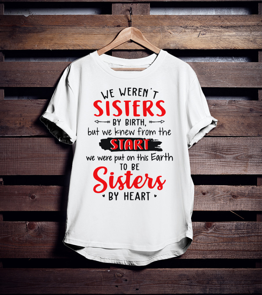 We Weren't Sisters By Birth But We Knew From The Start We Were Put On This Earth To Be Sisters By Heart T-Shirt