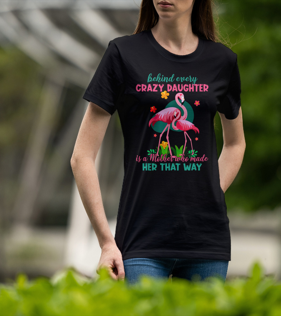 Behind Every Crazy Daughter Is A Mother Who Made Her That Way With Flamingos And Flowers T-Shirt