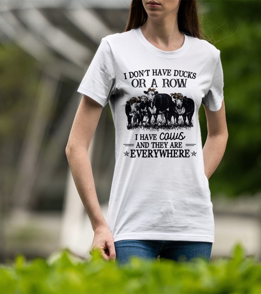 I Don't Have Ducks Or A Row I Have Cows And They Are Everywhere T-Shirt