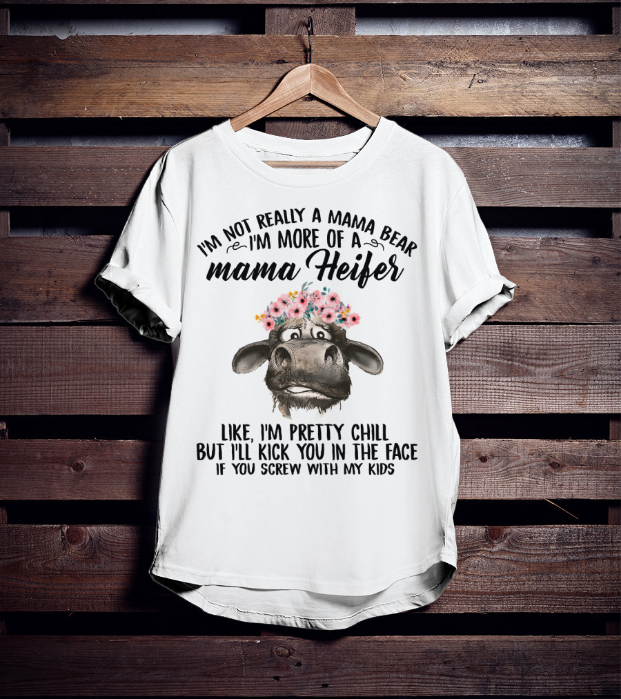 I'm Not Really A Mama Bear I'm More Of A Mama Heifer Like I'm Pretty Chill But I'll Kick You In The Face If You Screw With My Kids T-Shirt