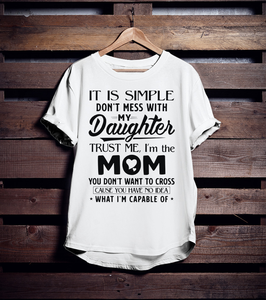 It Is Simple Don't Mess With My Daughter Trust Me I'm The Mom You Don't Want To Cross Cause You Have No Idea What I'm Capable Of T-Shirt