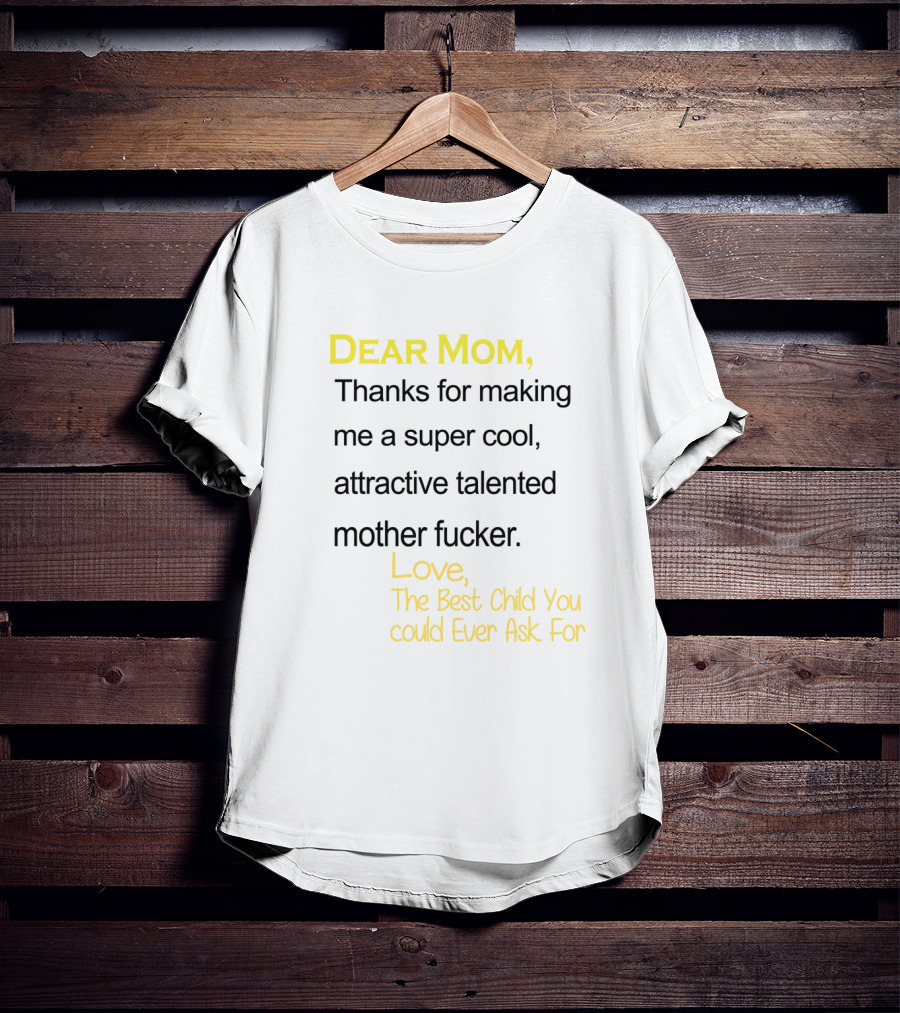 Dear Mom Thanks For Making Me A Super Cool Attractive Talented Mother Fucker Love The Best Child You Could Ever Ask For T-Shirt