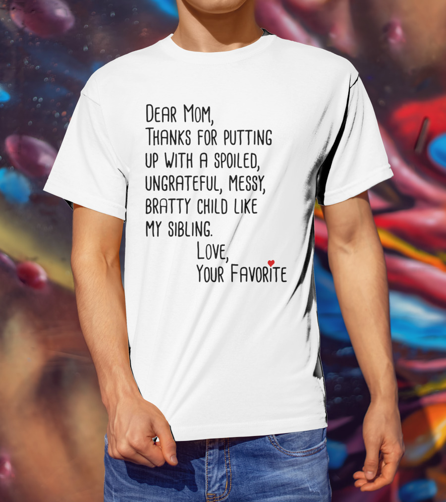 Dear Mom Thanks For Putting Up With A Spoiled Ungrateful Messy Bratty Child Like My Sibling Love Your Favorite T-Shirt