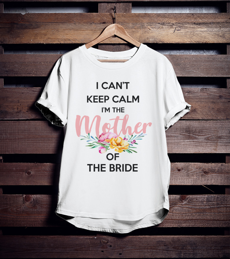 I Can't Keep Calm I'm The Mother Of The Bride With Floral Bouquet T-Shirt