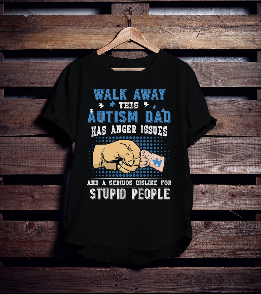 Walk Away This Autism Dad Has Anger Issues And A Serious Dislike For Stupid People T-Shirt