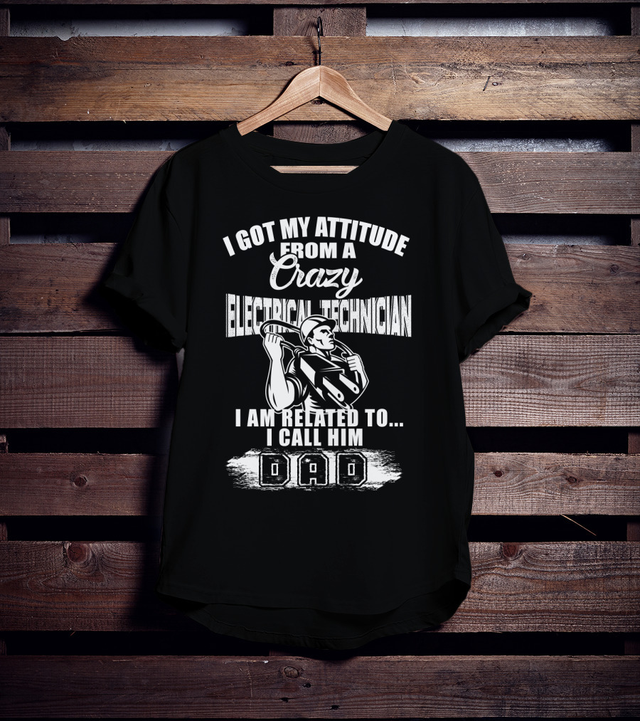 I Got My Attitude From A Crazy Electrical Technician I Am Related To I Call Him Dad T-Shirt