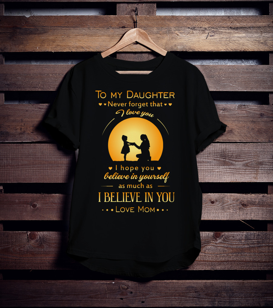 To My Daughter Never Forget That I Love You Believe In Yourself As Much As I Believe In You Love Mom T-Shirt