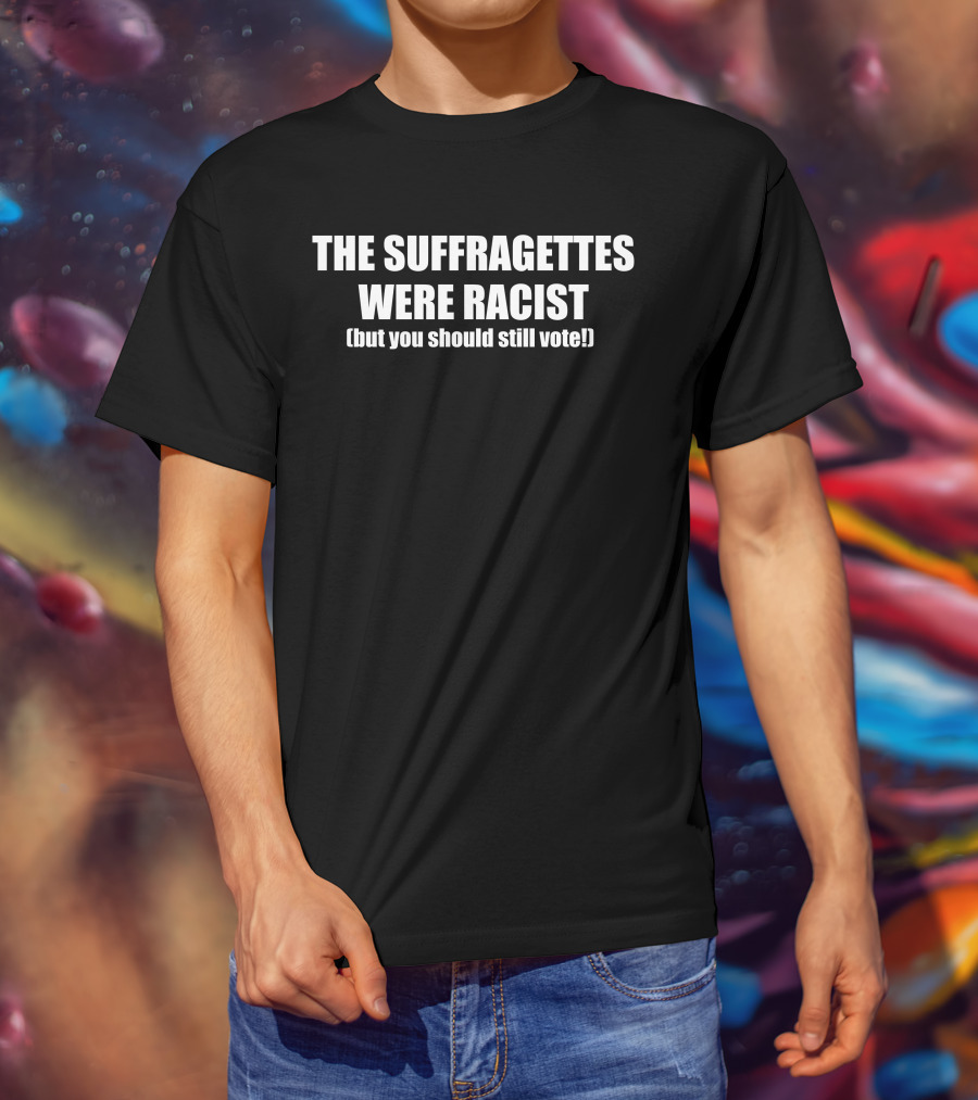 The Suffragettes Were Racist But You Should Still Vote T-Shirt
