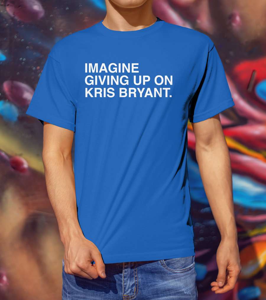 Imagine Giving Up On Kris Bryant Iconic Sports Fan T-Shirt