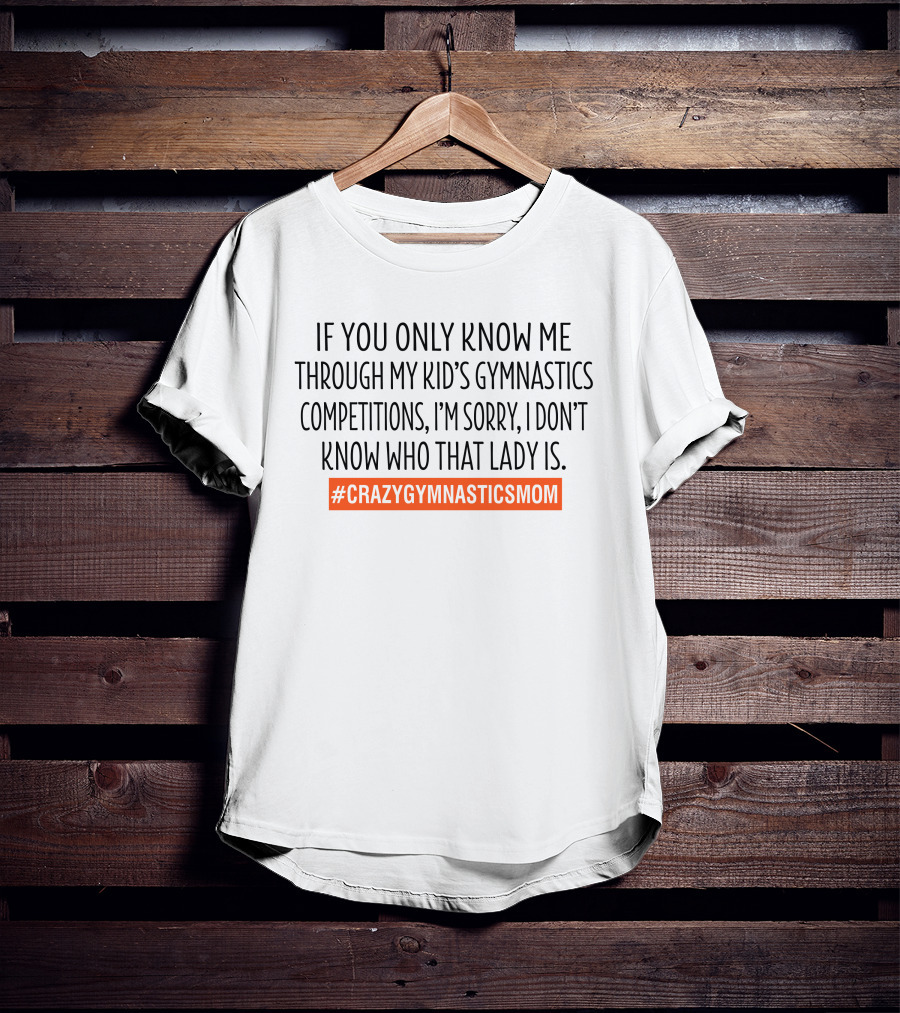 If You Only Know ME Through My Kid's Gymnastics Competitions I'm Sorry I Don't Know Who That Lady Is #Crazygymnasticsmom T-Shirt