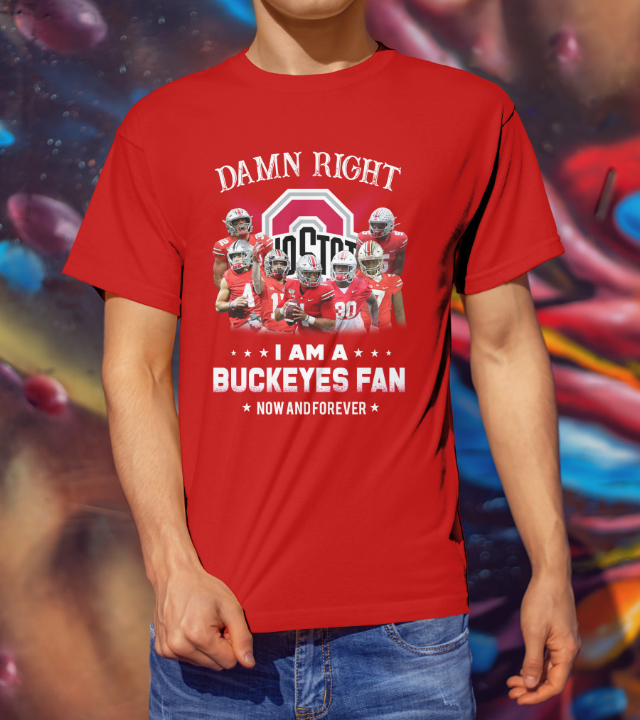 Damn Right I Am A Buckeyes Fan Now And Forever T-Shirt