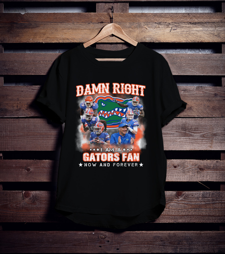 Damn Right I Am A Gators Fan Now And Forever T-Shirt