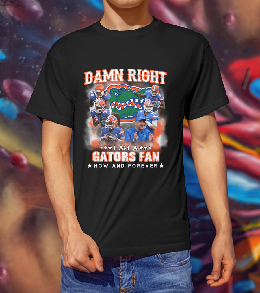 Damn Right I Am A Gators Fan Now And Forever T-Shirt