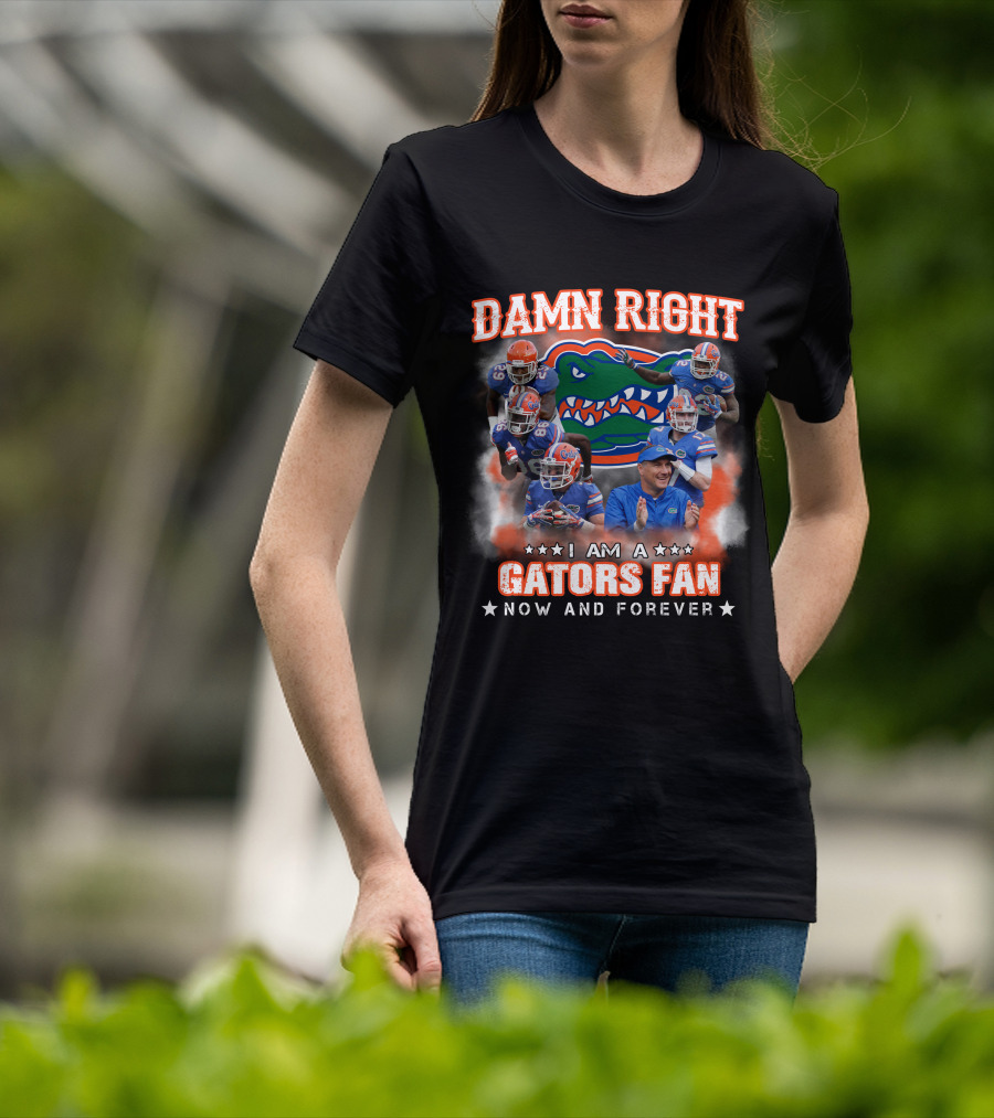 Damn Right I Am A Gators Fan Now And Forever T-Shirt