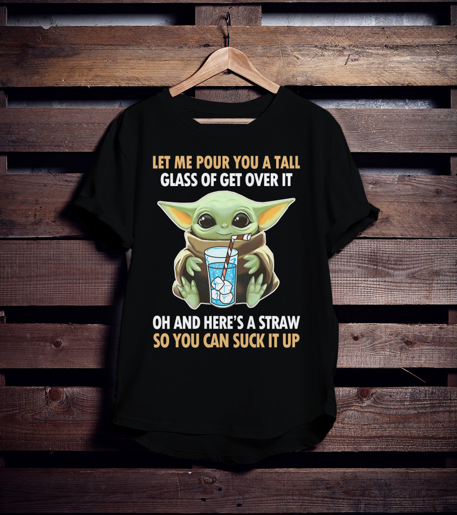 Let Me Pour You A Tall Glass Of Get Over It Oh And Here's A Straw So You Can Suck It Up Baby Yoda T-Shirt