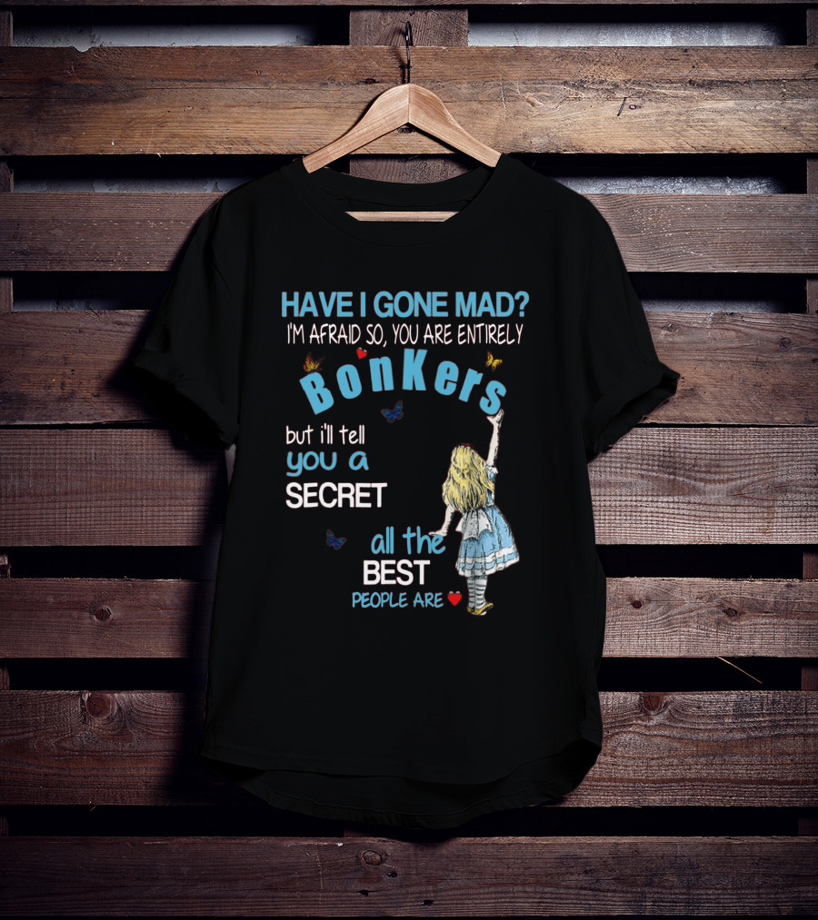 Have I Gone Mad You Are Entirely Bonkers But I'll Tell You A Secret All The Best People Are T-Shirt
