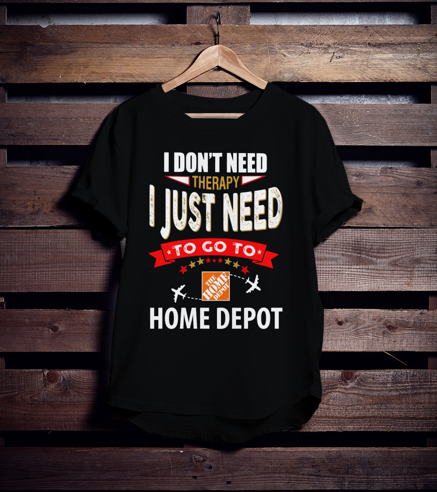 I Don't Need Therapy I Just Need To Go To The Home Depot T-Shirt