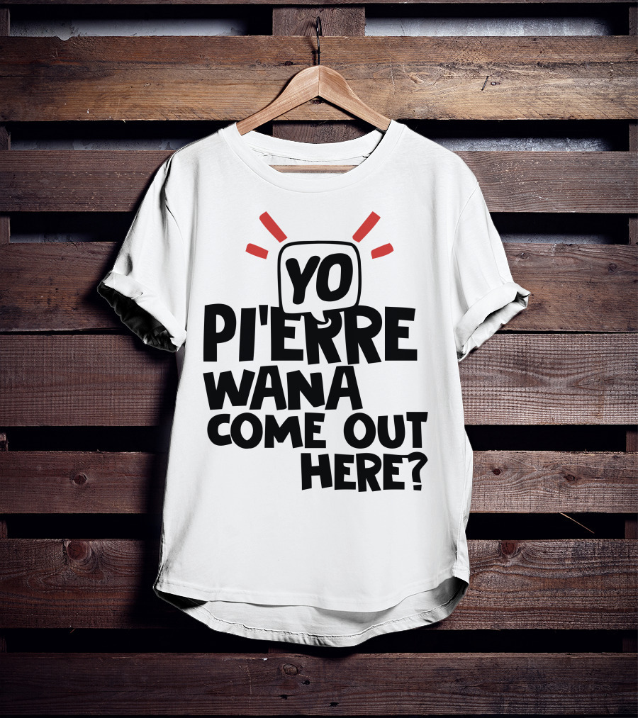 Yo Pi'erre Wana Come Out Here? T-Shirt